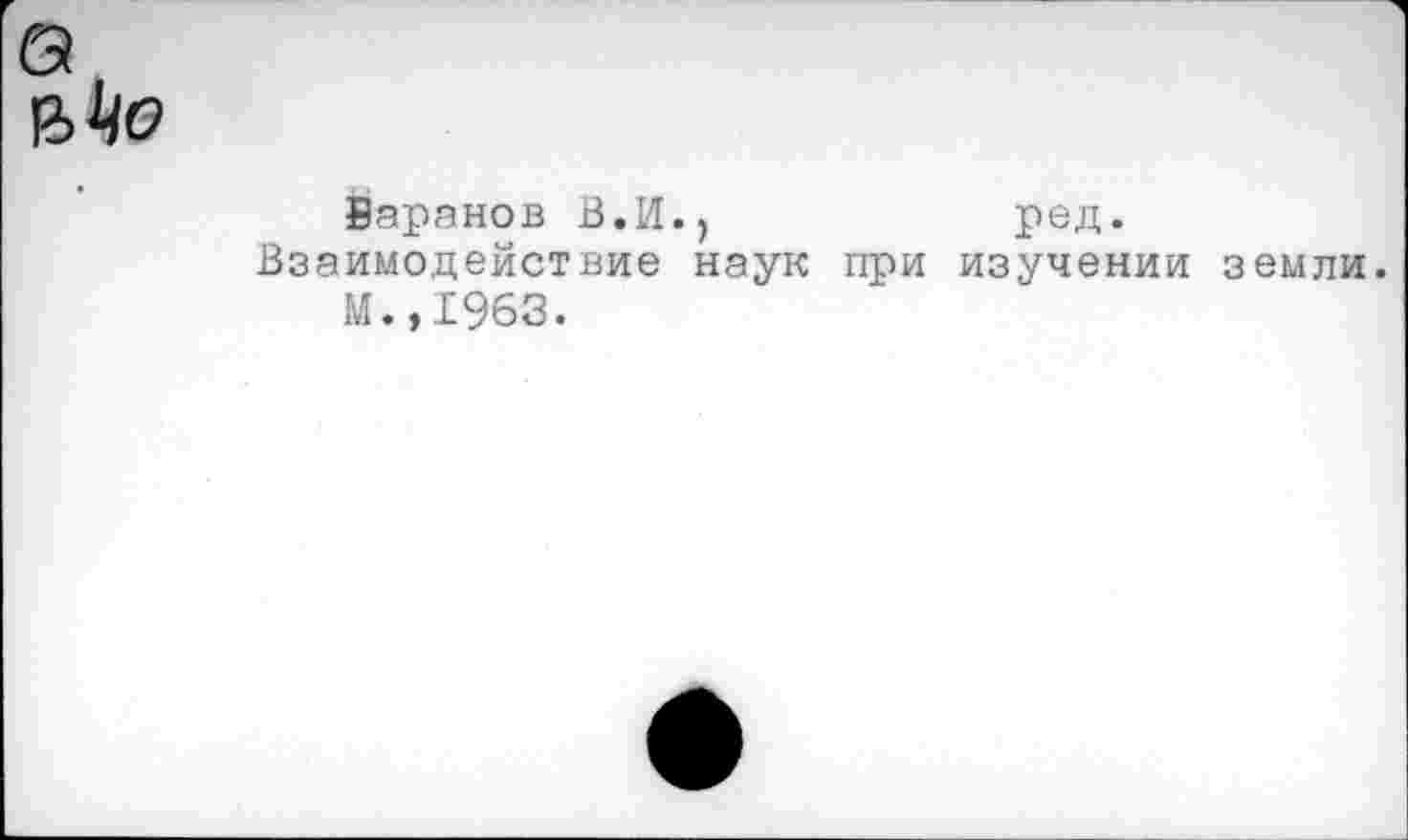 ﻿Варанов В.И.,	ред.
Взаимодействие наук при изучении земли.
М.,1963.